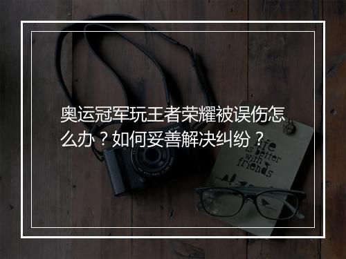 奥运冠军玩王者荣耀被误伤怎么办？如何妥善解决纠纷？
