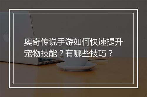 奥奇传说手游如何快速提升宠物技能？有哪些技巧？