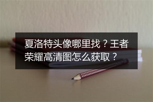 夏洛特头像哪里找？王者荣耀高清图怎么获取？