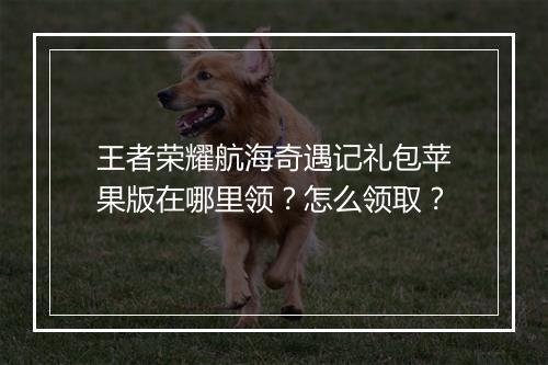 王者荣耀航海奇遇记礼包苹果版在哪里领？怎么领取？