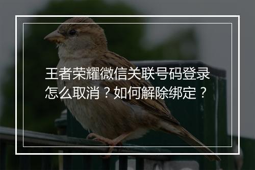 王者荣耀微信关联号码登录怎么取消？如何解除绑定？