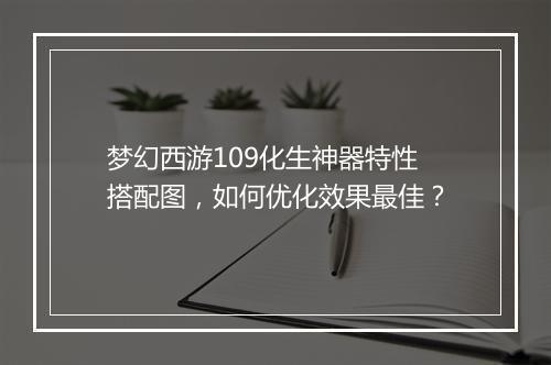 梦幻西游109化生神器特性搭配图，如何优化效果最佳？
