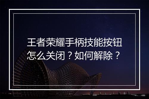 王者荣耀手柄技能按钮怎么关闭？如何解除？