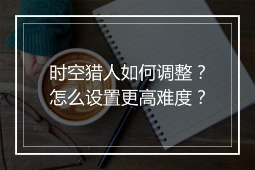 时空猎人如何调整?怎么设置更高难度?