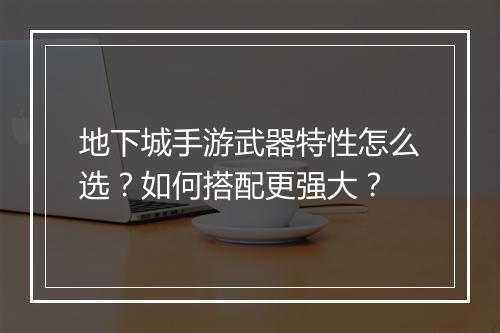 地下城手游武器特性怎么选?如何搭配更强大?