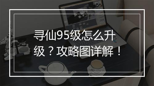 寻仙95级怎么升级？攻略图详解！