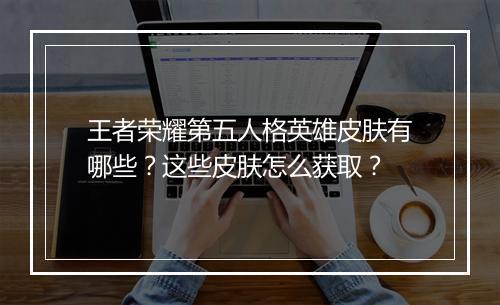 王者荣耀第五人格英雄皮肤有哪些？这些皮肤怎么获取？