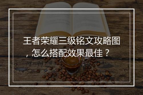 王者荣耀三级铭文攻略图，怎么搭配效果最佳？