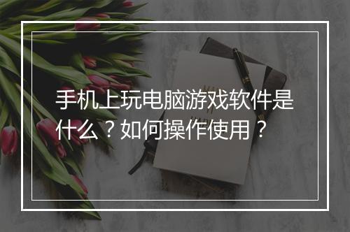 手机上玩电脑游戏软件是什么？如何操作使用？
