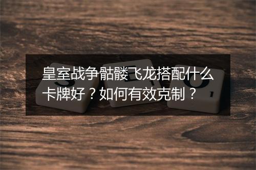 皇室战争骷髅飞龙搭配什么卡牌好?如何有效克制?