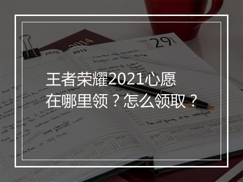 王者荣耀2021心愿在哪里领?怎么领取?