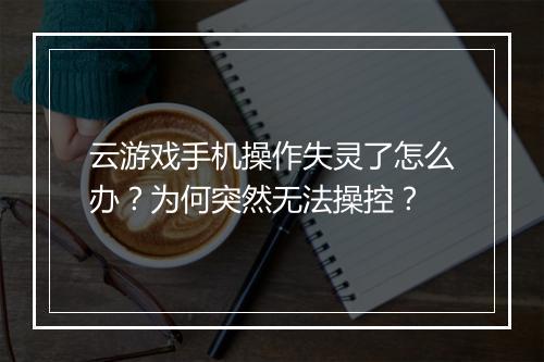 云游戏手机操作失灵了怎么办？为何突然无法操控？