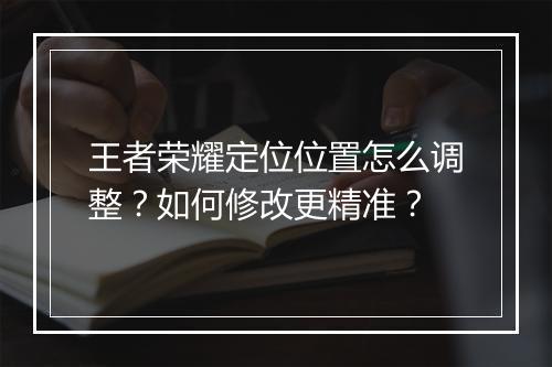 王者荣耀定位位置怎么调整？如何修改更精准？