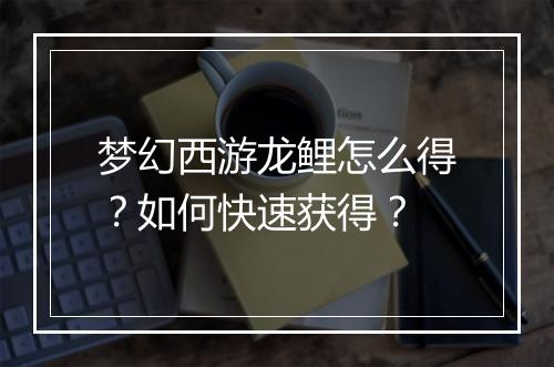 梦幻西游龙鲤怎么得？如何快速获得？