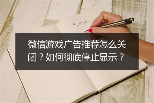 微信游戏广告推荐怎么关闭？如何彻底停止显示？