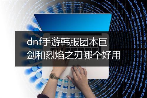 dnf手游韩服团本巨剑和烈焰之刃哪个好用