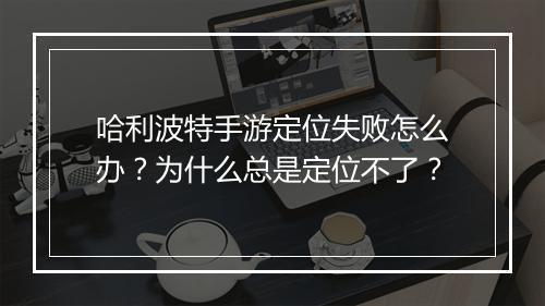 哈利波特手游定位失败怎么办？为什么总是定位不了？