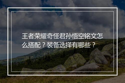 王者荣耀奇怪君孙悟空铭文怎么搭配？装备选择有哪些？