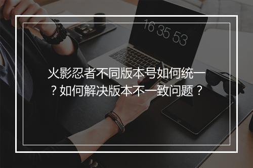火影忍者不同版本号如何统一？如何解决版本不一致问题？