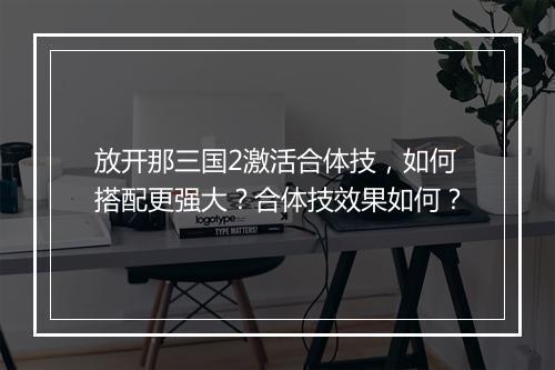 放开那三国2激活合体技，如何搭配更强大？合体技效果如何？