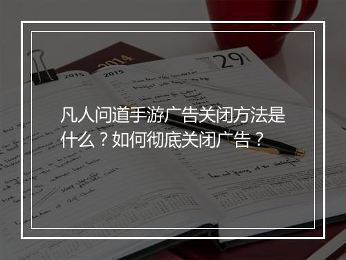 凡人问道手游广告关闭方法是什么?如何彻底关闭广告?