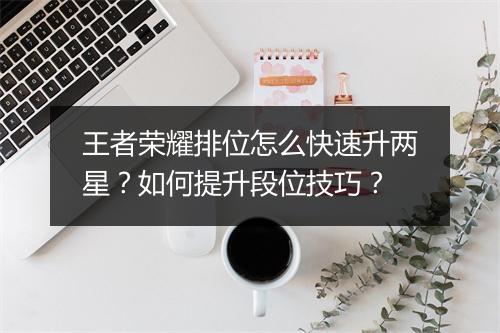 王者荣耀排位怎么快速升两星？如何提升段位技巧？