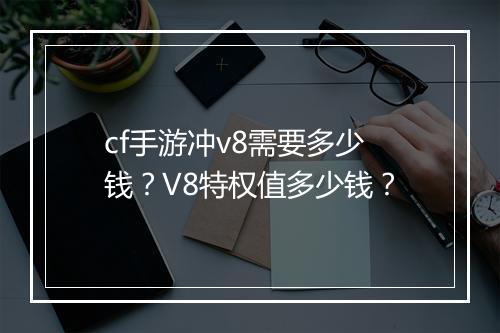 cf手游冲v8需要多少钱？V8特权值多少钱？