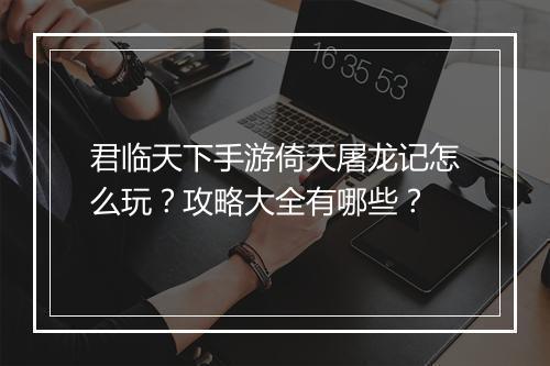 君临天下手游倚天屠龙记怎么玩？攻略大全有哪些？