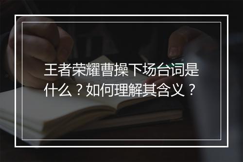 王者荣耀曹操下场台词是什么？如何理解其含义？