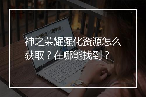神之荣耀强化资源怎么获取?在哪能找到?