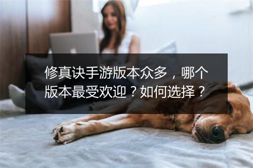 修真诀手游版本众多，哪个版本最受欢迎？如何选择？