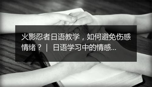 火影忍者日语教学，如何避免伤感情绪？｜ 日语学习中的情感调节技巧