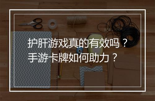 护肝游戏真的有效吗？手游卡牌如何助力？