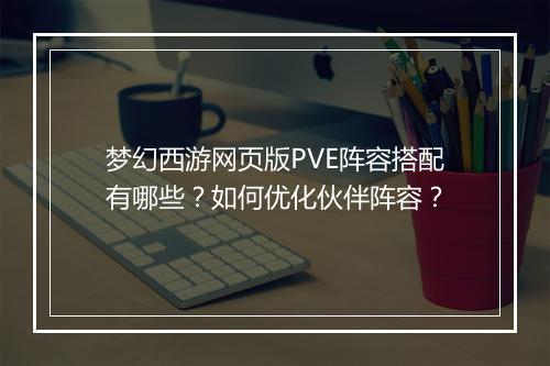 梦幻西游网页版PVE阵容搭配有哪些?如何优化伙伴阵容?