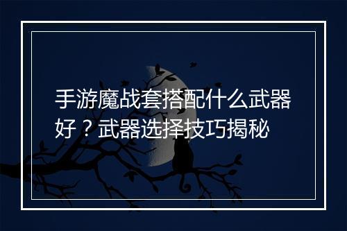 手游魔战套搭配什么武器好?武器选择技巧揭秘