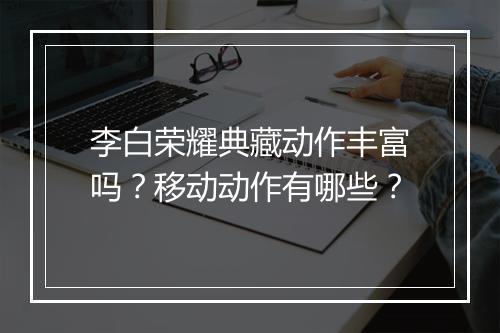 李白荣耀典藏动作丰富吗?移动动作有哪些?