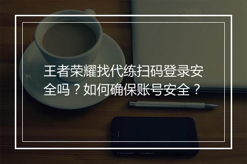 王者荣耀找代练扫码登录安全吗？如何确保账号安全？