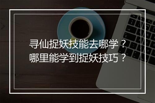 寻仙捉妖技能去哪学？哪里能学到捉妖技巧？
