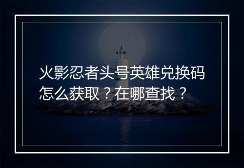 火影忍者头号英雄兑换码怎么获取？在哪查找？