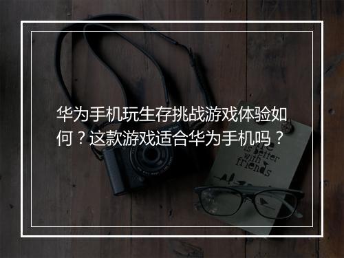 华为手机玩生存挑战游戏体验如何？这款游戏适合华为手机吗？