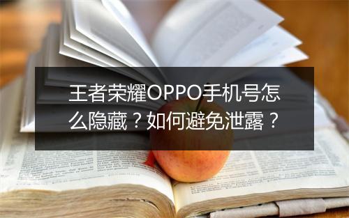 王者荣耀OPPO手机号怎么隐藏？如何避免泄露？