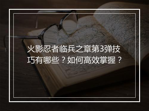 火影忍者临兵之章第3弹技巧有哪些？如何高效掌握？