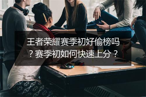 王者荣耀赛季初好偷榜吗？赛季初如何快速上分？