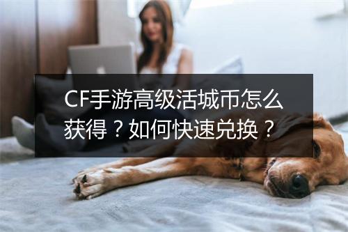 CF手游高级活城币怎么获得？如何快速兑换？