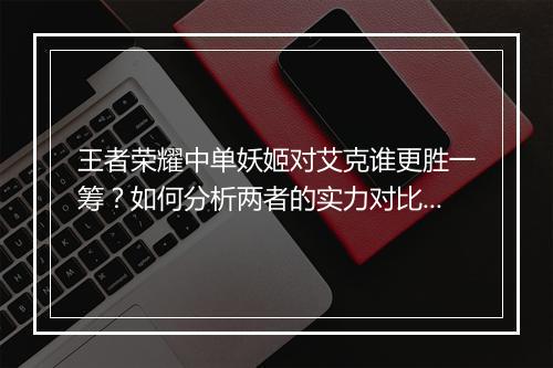 王者荣耀中单妖姬对艾克谁更胜一筹？如何分析两者的实力对比？
