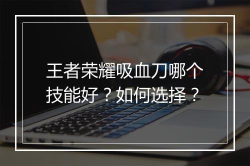 王者荣耀吸血刀哪个技能好？如何选择？