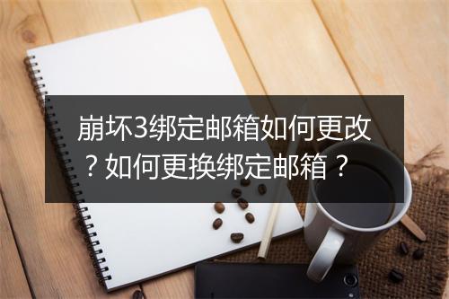 崩坏3绑定邮箱如何更改？如何更换绑定邮箱？