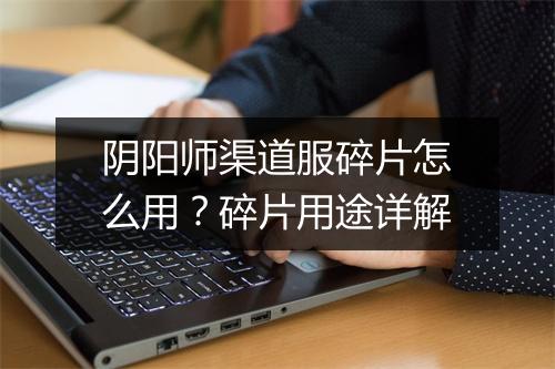 阴阳师渠道服碎片怎么用?碎片用途详解