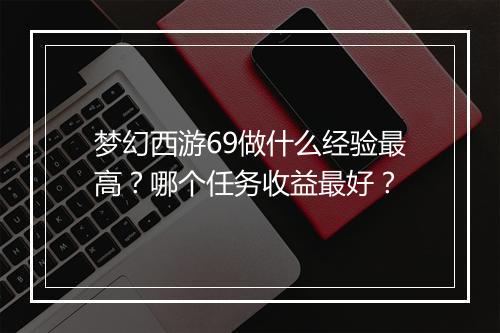 梦幻西游69做什么经验最高？哪个任务收益最好？