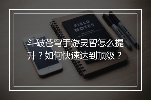 斗破苍穹手游灵智怎么提升？如何快速达到顶级？